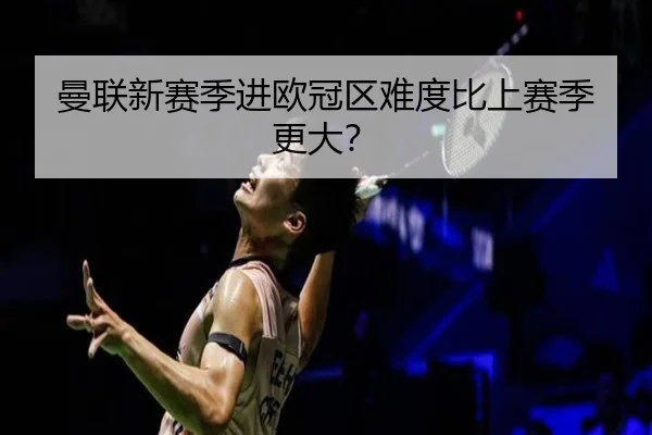 曼联新赛季进欧冠区难度比上赛季更大？